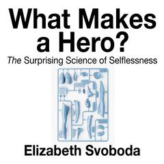What Makes a Hero?: The Suprising Science of Selflessness Audiobook, by Elizabeth Svoboda
