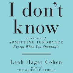 I Don't Know: In Praise of Admitting Ignorance and Doubt (Except When You Shouldn't) Audiobook, by Leah Hager Cohen