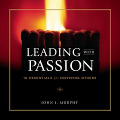 Leading With Passion: 10 Essentials for Inspiring Others Audiobook, by John J. Murphy