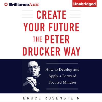 Create Your Future the Peter Drucker Way: Developing and Applying a Forward-Focused Mindset Audiobook, by Bruce Rosenstein
