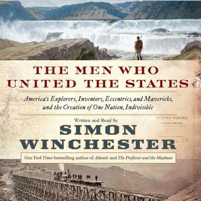 The Men Who United the States: Americas Explorers, Inventors, Eccentrics and Mavericks, and the Creation of One Nation, Indivisible Audiobook, by Simon Winchester