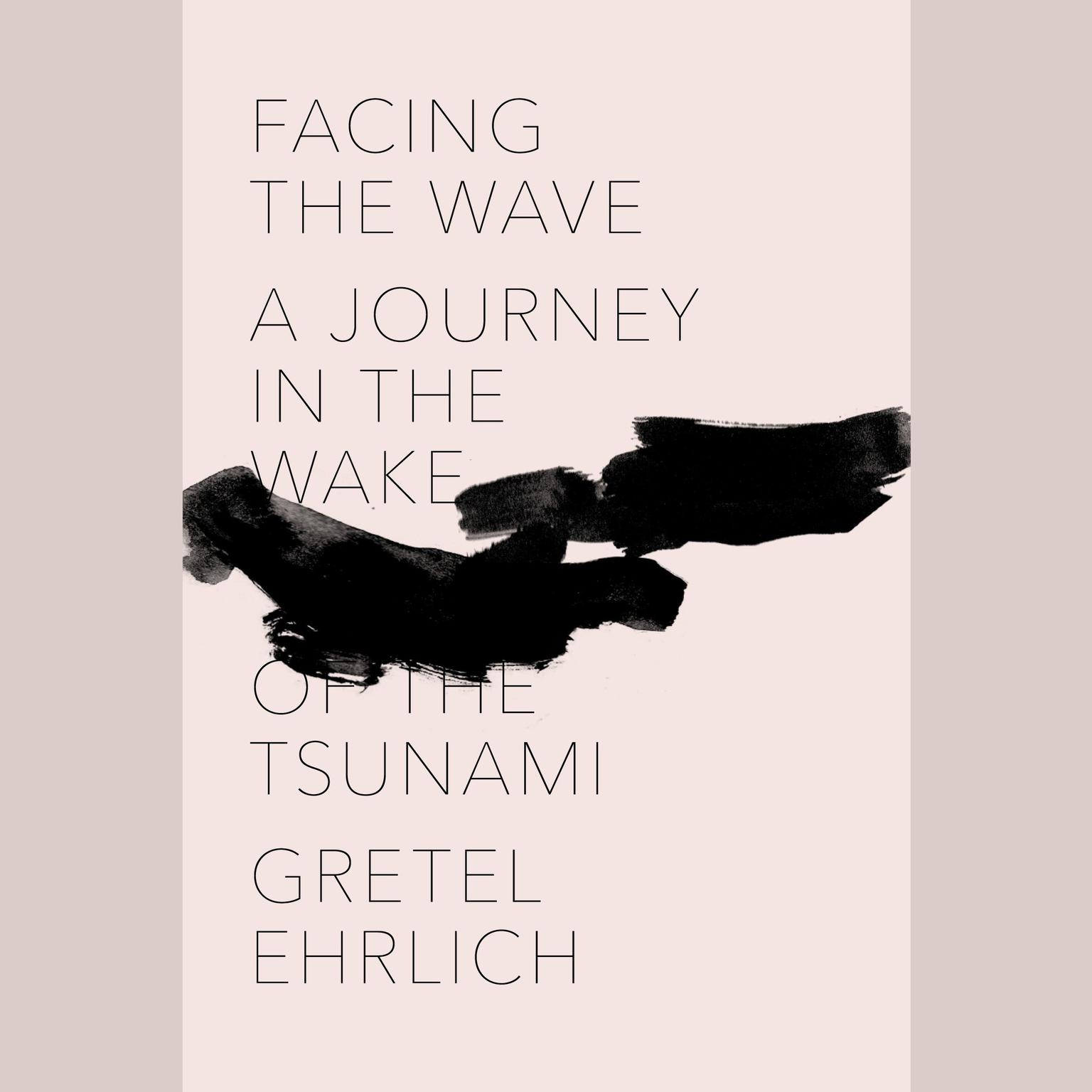 Facing the Wave: A Journey in the Wake of the Tsunami Audiobook, by Gretel Ehrlich