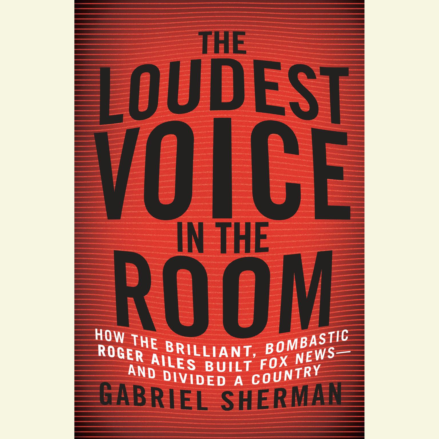 The Loudest Voice in the Room: How the Brilliant, Bombastic Roger Ailes Built Fox News--and Divided a Country Audiobook, by Gabriel Sherman