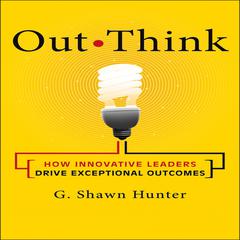 Out Think: How Innovative Leaders Drive Exceptional Outcomes Audiobook, by G. Shawn Hunter