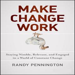 Make Change Work: Staying Nimble, Relevant, and Engaged in a World of Constant Change Audiobook, by Randy Pennington