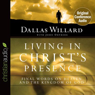 Living in Christ's Presence: Final Words on Heaven and the Kingdom of God Audiobook, by Dallas Willard