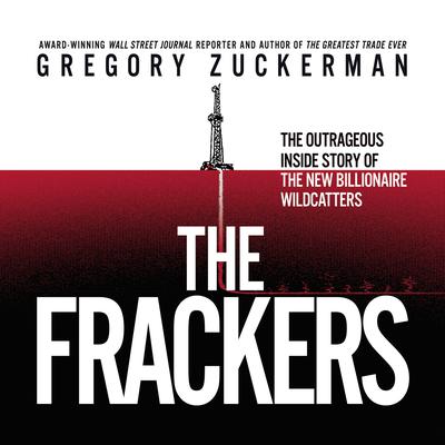 The Frackers: The Outrageous Inside Story of the New Billionaire Wildcatters Audiobook, by Gregory Zuckerman
