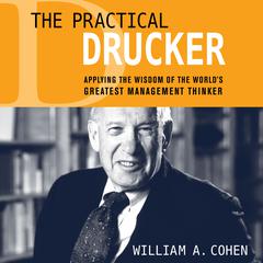 The Practical Drucker: Applying the Wisdom of the Worlds Greatest Management Thinker Audiobook, by William A. Cohen