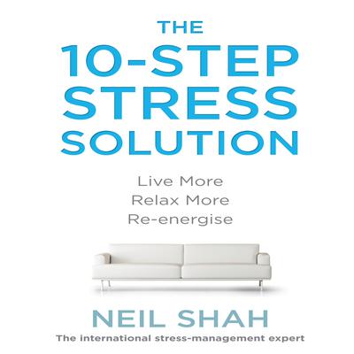 The 10-Step Stress Solution: Live More, Relax More, Re-energize Audiobook, by Neil Shah