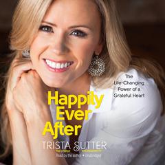 Happily Ever After: The Life-Changing Power of a Grateful Heart Audiobook, by Trista Sutter