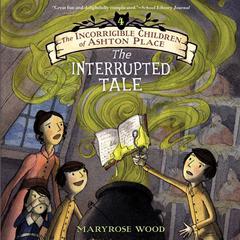 The Incorrigible Children of Ashton Place: Book IV: The Interrupted Tale Audiobook, by Maryrose Wood