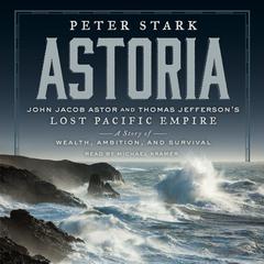 Astoria: John Jacob Astor and Thomas Jefferson's Lost Pacific Empire: A Story of Wealth, Ambition, and Survival Audiobook, by 