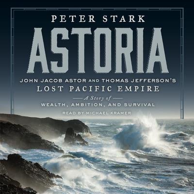 Astoria: John Jacob Astor and Thomas Jefferson's Lost Pacific Empire: A Story of Wealth, Ambition, and Survival Audiobook, by 