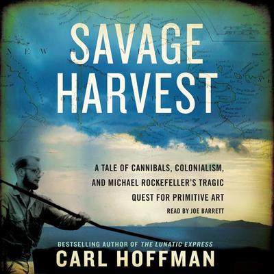 Savage Harvest: A Tale of Cannibals, Colonialism, and Michael Rockefellers Tragic Quest for Primitive Art Audiobook, by Carl Hoffman