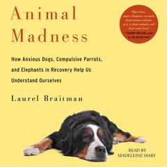 Animal Madness: How Anxious Dogs, Compulsive Parrots, Gorillas on Drugs, and Elephants in Recovery Help Us Understand Ourselves Audiobook, by Laurel Braitman