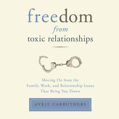 Freedom From Toxic Relationships: Moving On from the Family, Work, and Relationship Issues That Bring You Down Audiobook, by Avril Carruthers