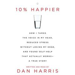 10% Happier: How I Tamed the Voice in My Head, Reduced Stress Without Losing My Edge, and Found a Self-Help That Actually Works--A True Story Audiobook, by Dan Harris