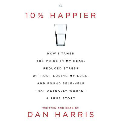 10% Happier: How I Tamed the Voice in My Head, Reduced Stress Without Losing My Edge, and Found a Self-Help That Actually Works--A True Story Audiobook, by Dan Harris