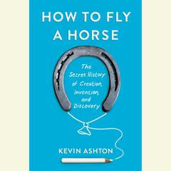 How to Fly a Horse: The Secret History of Creation, Invention, and Discovery Audiobook, by 