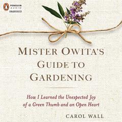 Mister Owitas Guide to Gardening: How I Learned the Unexpected Joy of a Green Thumb and an Open Heart Audiobook, by Carol Wall