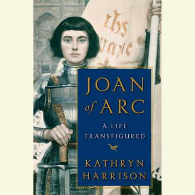 Joan of Arc: A Life Transfigured Audiobook, by Kathryn Harrison