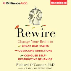 Rewire: Change Your Brain to Break Bad Habits, Overcome Addictions, Conquer Self-Destructive Behavior Audiobook, by Richard O’Connor