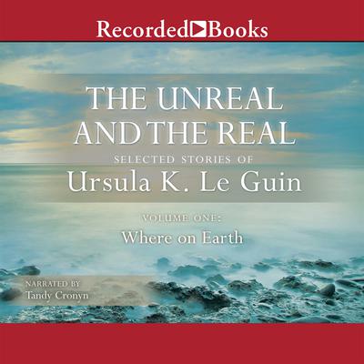 The Unreal and the Real, Vol 1: Selected Stories of Ursula K. Le Guin Volume One: Where on Earth Audiobook, by 