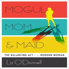 Mogul, Mom, & Maid: The Balancing Act of the Modern Woman Audiobook, by Liz O’Donnell