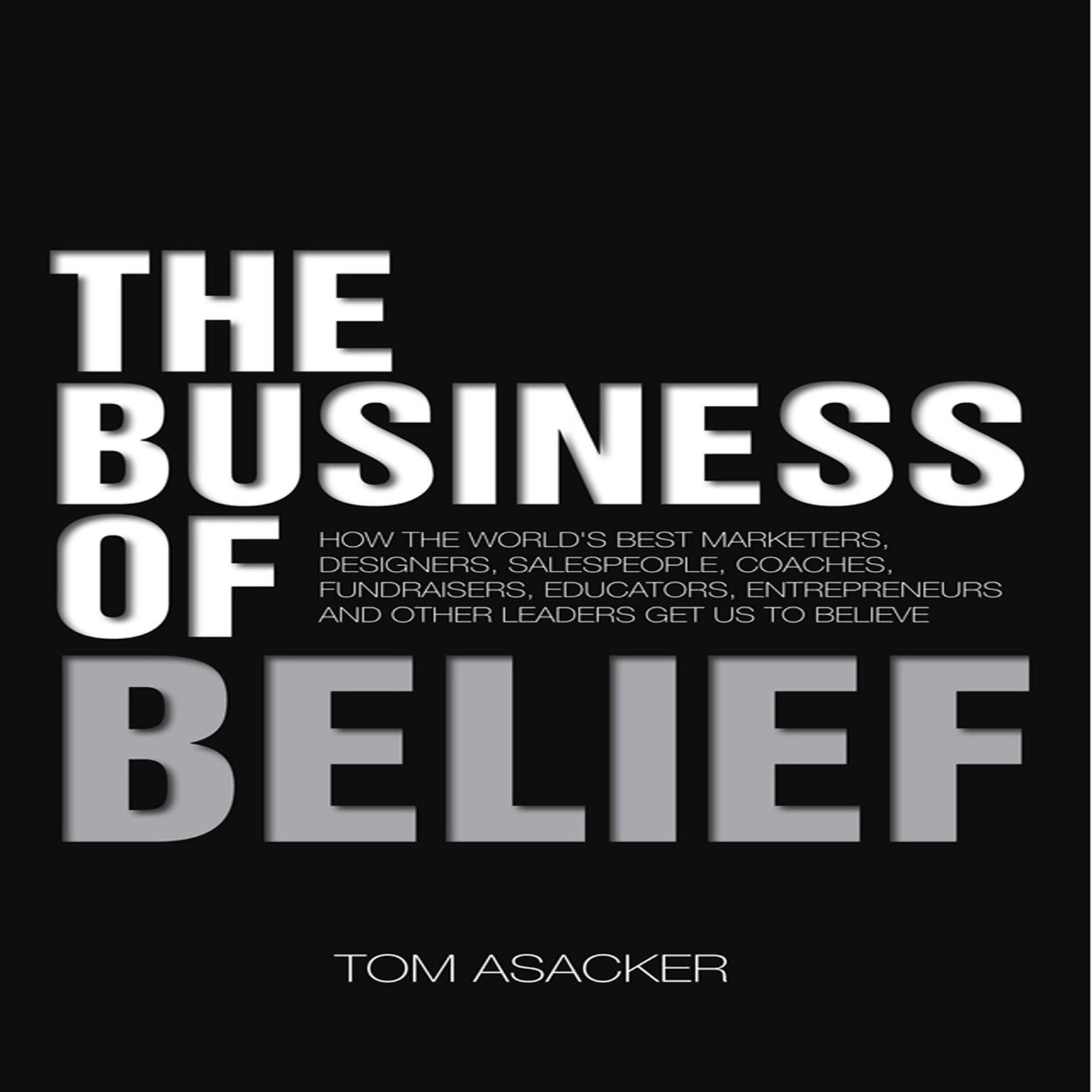The Business of Belief: How the Worlds Best Marketers, Designers, Salespeople, Coaches, Fundraisers, Educators, Entrepreneurs and Other Leaders Get Us to Believe Audiobook, by Tom Asacker