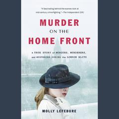 Murder on the Home Front: A True Story of Morgues, Murderers, and Mysteries during the London Blitz Audiobook, by Molly Lefebure