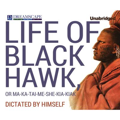 Life of Black Hawk, or Ma-ka-tai-me-she-kia-kiak: Dictated by Himself Audiobook, by Black Hawk