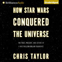 How Star Wars Conquered the Universe: The Past, Present, and Future of a Multibillion Dollar Franchise Audiobook, by Chris Taylor