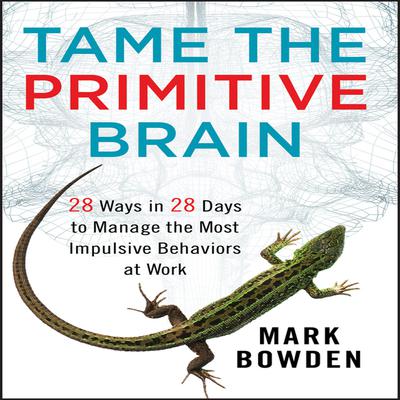 Tame the Primitive Brain: 28 Ways in 28 Days to Manage the Most Impulsive Behaviors at Work Audiobook, by Mark Bowden