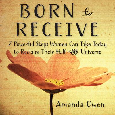 Born to Receive: Seven Powerful Steps Women Can Take Today to Reclaim Their Half of the Universe Audiobook, by Amanda Owen