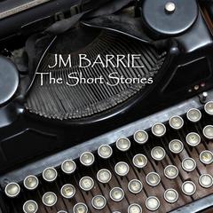 J M Barrie: The Short Stories Audiobook, by J. M. Barrie