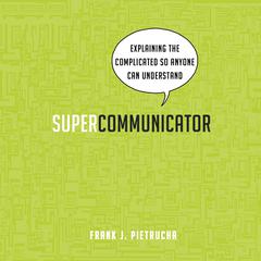 Supercommunicator: Explaining the Complicated So Anyone Can Understand Audiobook, by Frank J. Pietrucha