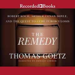 The Remedy: Robert Koch, Arthur Conan Doyle, and the Quest to Cure Tuberculosis Audiobook, by Thomas Goetz