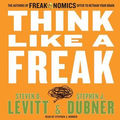 Think Like a Freak: The Authors of Freakonomics Offer to Retrain Your Brain Audiobook, by Steven D. Levitt