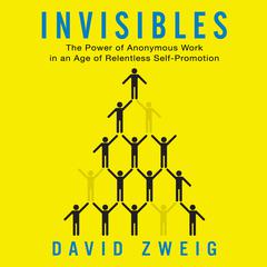 Invisibles: The Power of Anonymous Work in an Age of Relentless Self-Promotion Audiobook, by David Zweig