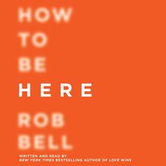 How to Be Here: A Guide to Creating a Life Worth Living Audiobook, by Rob Bell