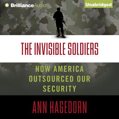 The Invisible Soldiers: How America Outsourced Our Security Audiobook, by Ann Hagedorn