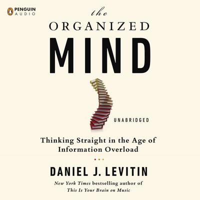 The Organized Mind: Thinking Straight in the Age of Information Overload Audiobook, by 