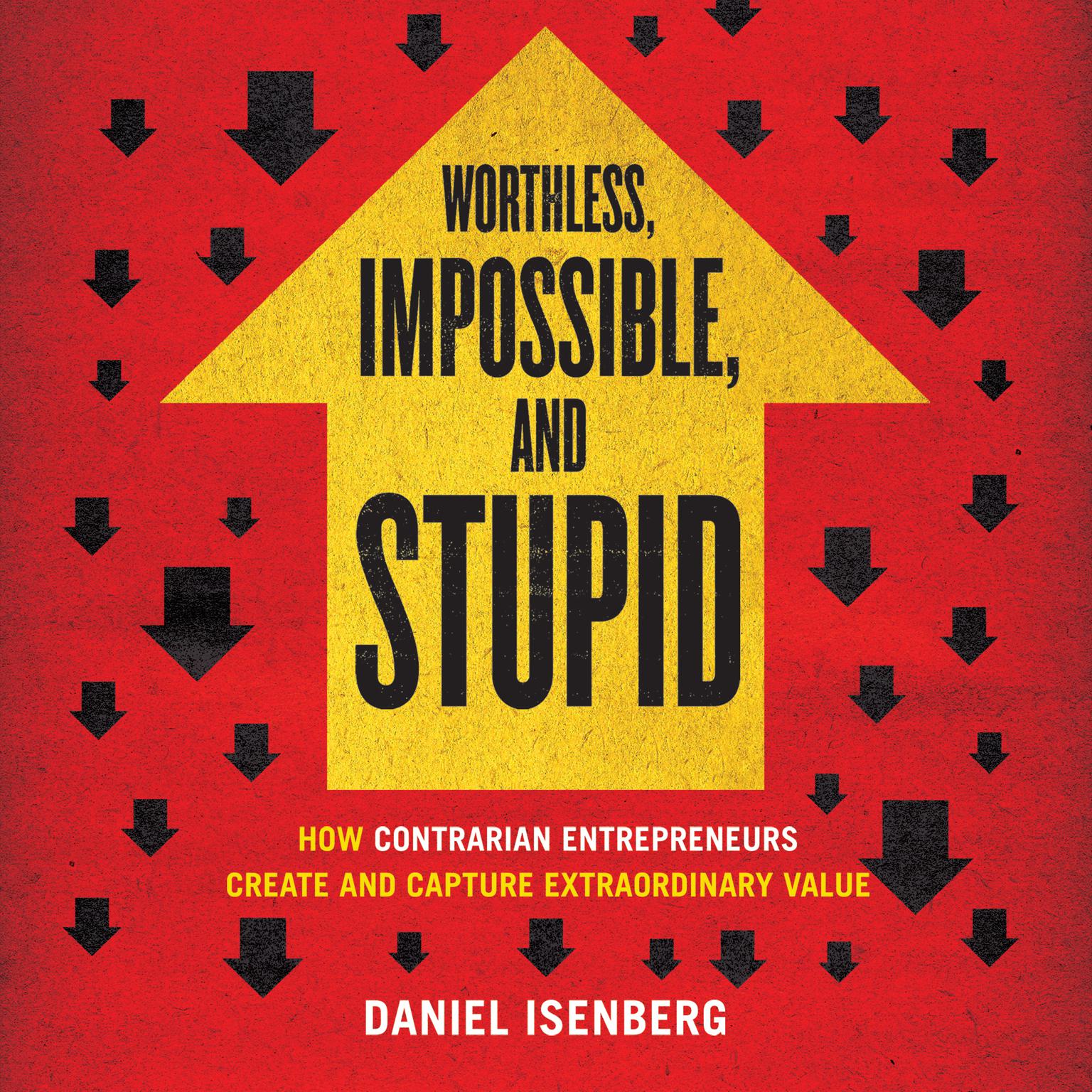 Worthless, Impossible, and Stupid: How Contrarian Entrepreneurs Create and Capture Extraordinary Value Audiobook, by Daniel Isenberg