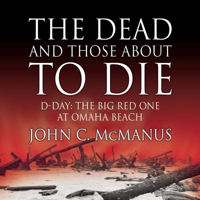 The Dead and Those About to Die: D-Day: The Big Red One at Omaha Beach Audiobook, by John C. McManus