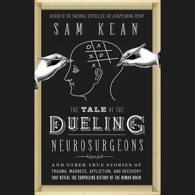 The Tale of the Dueling Neurosurgeons: The History of the Human Brain as Revealed by True Stories of Trauma, Madness, and Recovery Audiobook, by Sam Kean