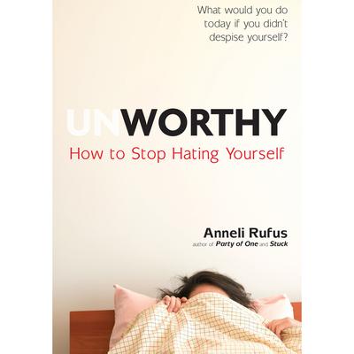 Unworthy: How to Stop Hating Yourself Audiobook, by Anneli Rufus