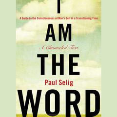 I Am The Word: A Guide to the Consciousness of Man's Self in a Transitioning Time Audiobook, by Paul Selig