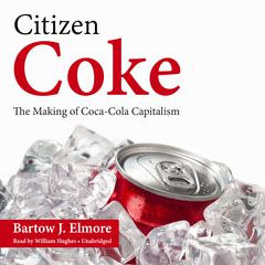 Citizen Coke: The Making of Coca-Cola Capitalism Audiobook, by Bartow J. Elmore