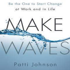 Make Waves: Be the One to Start Change at Work and in Life Audiobook, by Patti Johnson