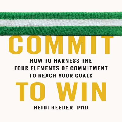 Commit to Win: How to Harness the Four Elements of Commitment to Reach Your Goals Audiobook, by Heidi Reeder